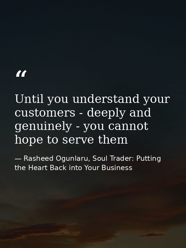 Until you understand your customers - deeply and genuinely - you cannot hope to serve them — Rasheed Ogunlaru, Soul Trader: Putting the Heart Back into Your Business