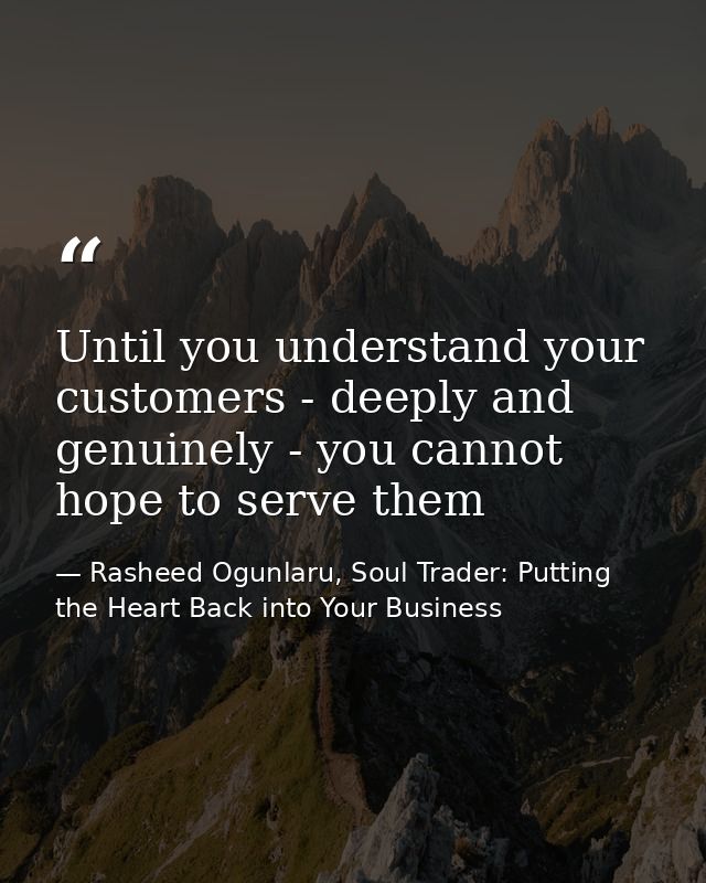 Until you understand your customers - deeply and genuinely - you cannot hope to serve them — Rasheed Ogunlaru, Soul Trader: Putting the Heart Back into Your Business