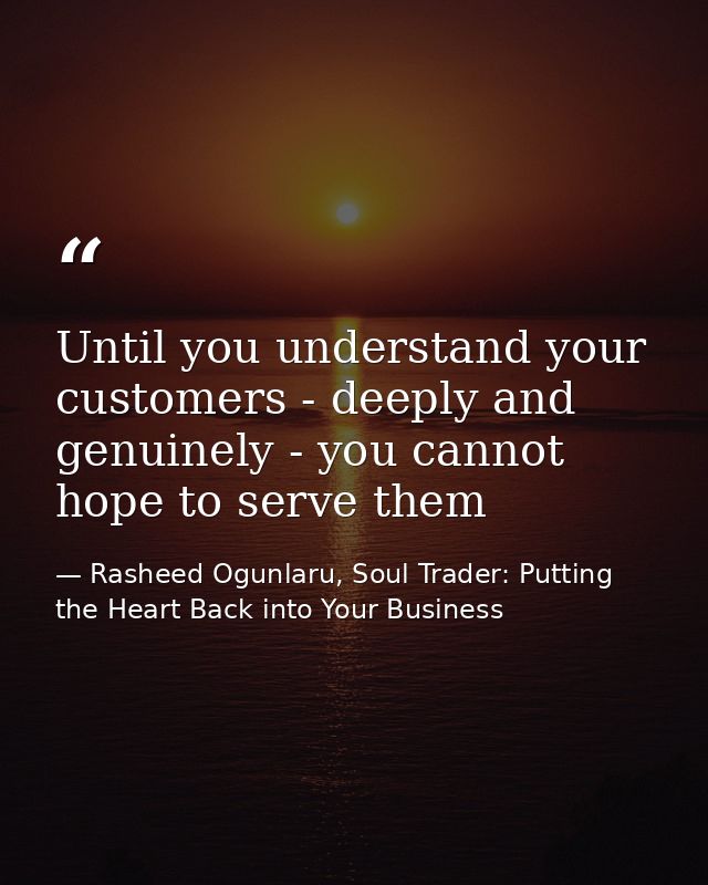 Until you understand your customers - deeply and genuinely - you cannot hope to serve them — Rasheed Ogunlaru, Soul Trader: Putting the Heart Back into Your Business