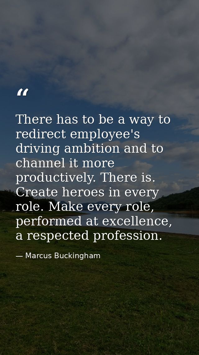 There has to be a way to redirect employee's driving ambition and to channel it more productively. There is. Create hero — Marcus Buckingham