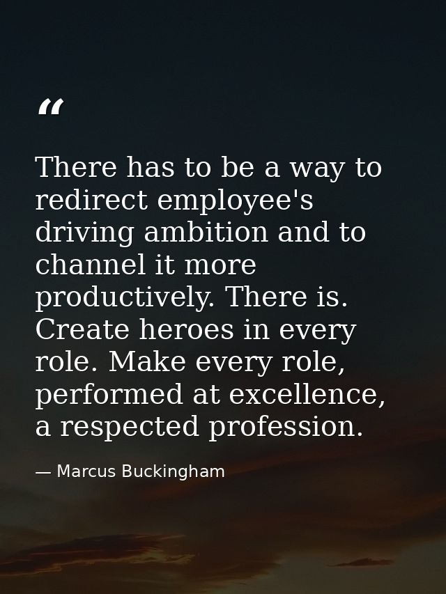 There has to be a way to redirect employee's driving ambition and to channel it more productively. There is. Create hero — Marcus Buckingham