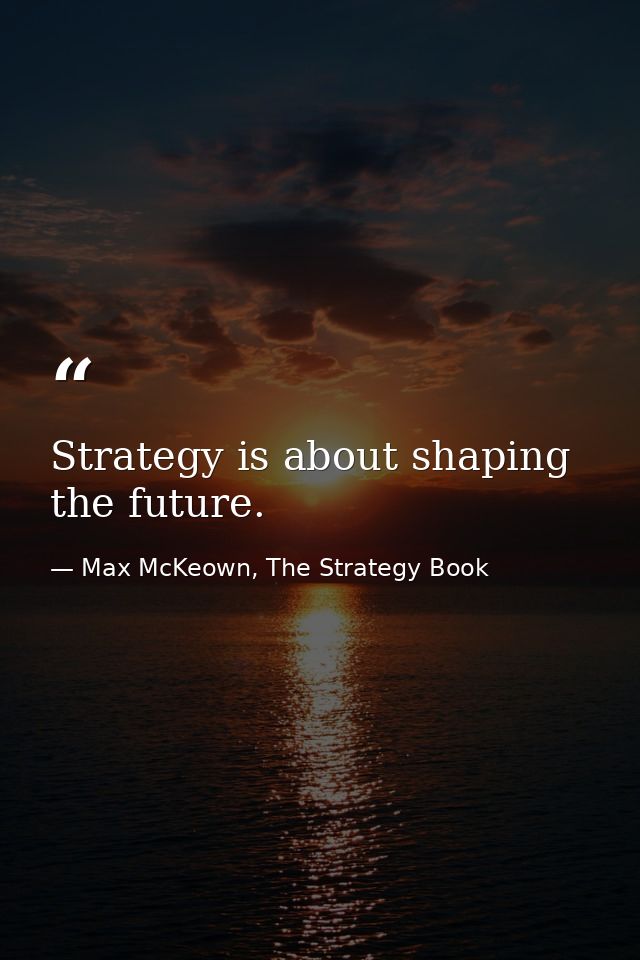 Strategy is about shaping the future. — Max McKeown, The Strategy Book