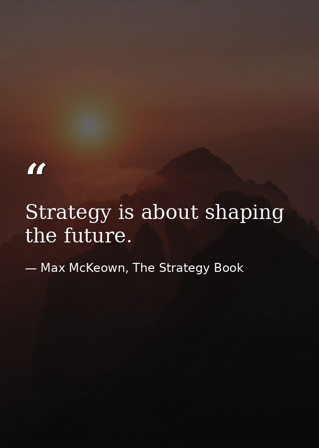 Strategy is about shaping the future. — Max McKeown, The Strategy Book