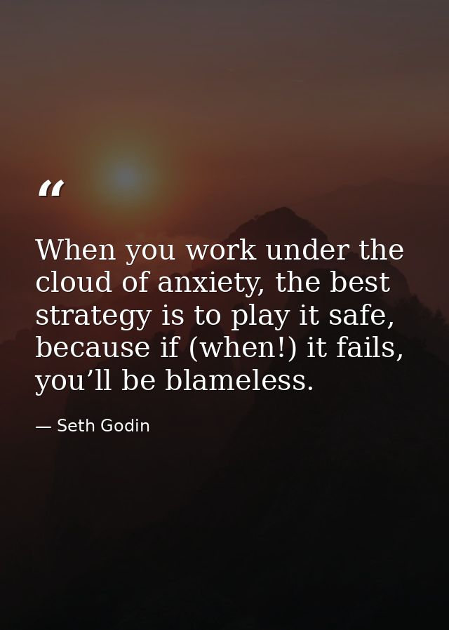 When you work under the cloud of anxiety, the best strategy is to play it safe, because if (when!) it fails, you’ll be b — Seth Godin