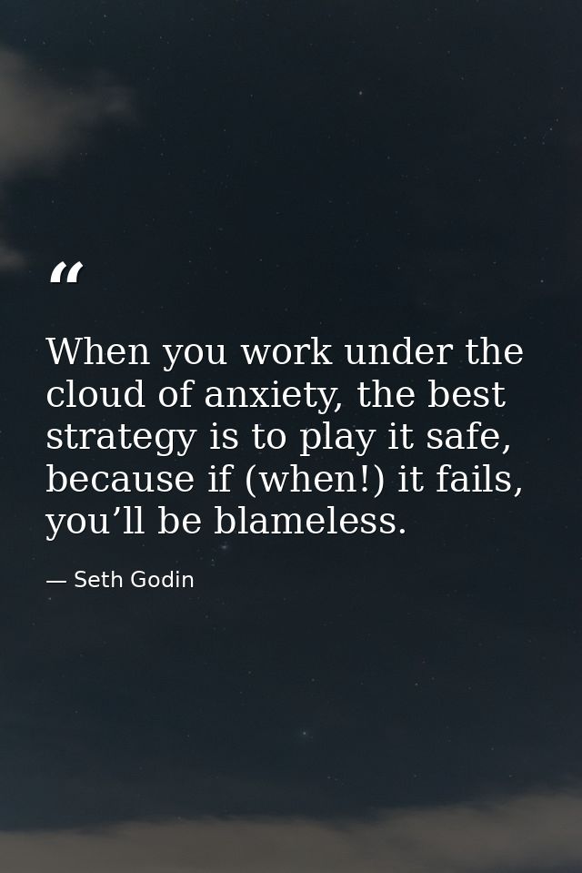 When you work under the cloud of anxiety, the best strategy is to play it safe, because if (when!) it fails, you’ll be b — Seth Godin