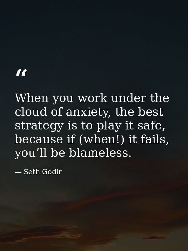 When you work under the cloud of anxiety, the best strategy is to play it safe, because if (when!) it fails, you’ll be b — Seth Godin