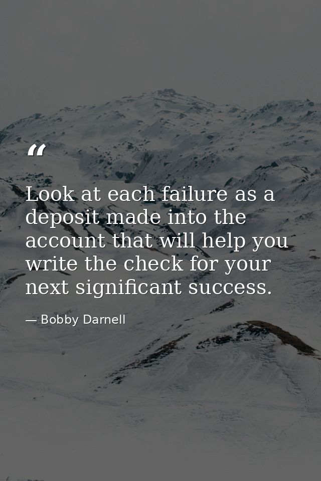 Look at each failure as a deposit made into the account that will help you write the check for your next significant suc — Bobby Darnell