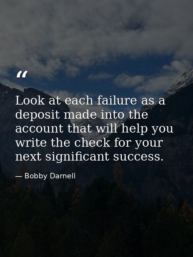 Look at each failure as a deposit made into the account that will help you write the check for your next significant suc — Bobby Darnell