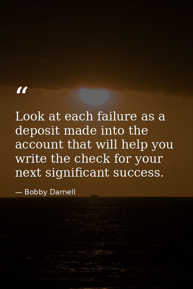 Look at each failure as a deposit made into the account that will help you write the check for your next significant suc — Bobby Darnell