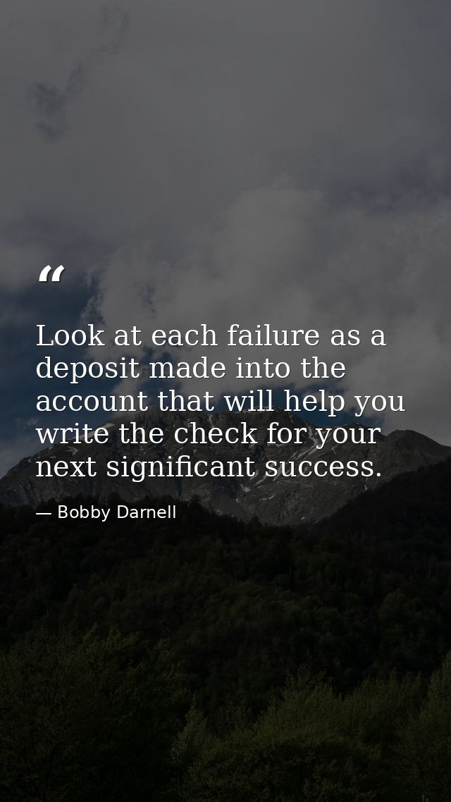 Look at each failure as a deposit made into the account that will help you write the check for your next significant suc — Bobby Darnell