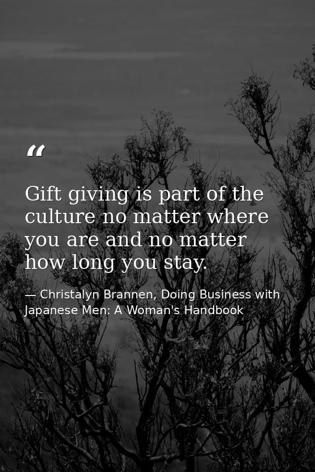 Gift giving is part of the culture no matter where you are and no matter how long you stay. — Christalyn Brannen, Doing Business with Japanese Men: A Woman's Handbook