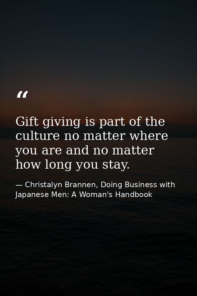 Gift giving is part of the culture no matter where you are and no matter how long you stay. — Christalyn Brannen, Doing Business with Japanese Men: A Woman's Handbook