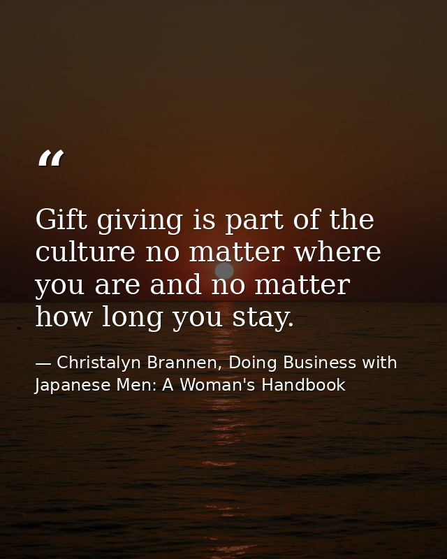 Gift giving is part of the culture no matter where you are and no matter how long you stay. — Christalyn Brannen, Doing Business with Japanese Men: A Woman's Handbook