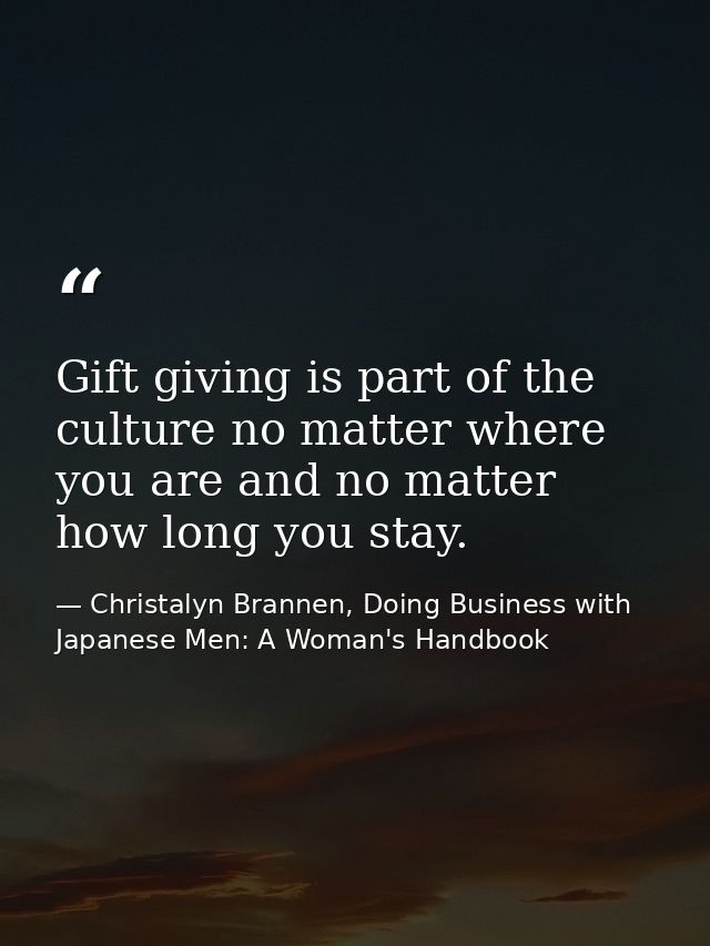 Gift giving is part of the culture no matter where you are and no matter how long you stay. — Christalyn Brannen, Doing Business with Japanese Men: A Woman's Handbook