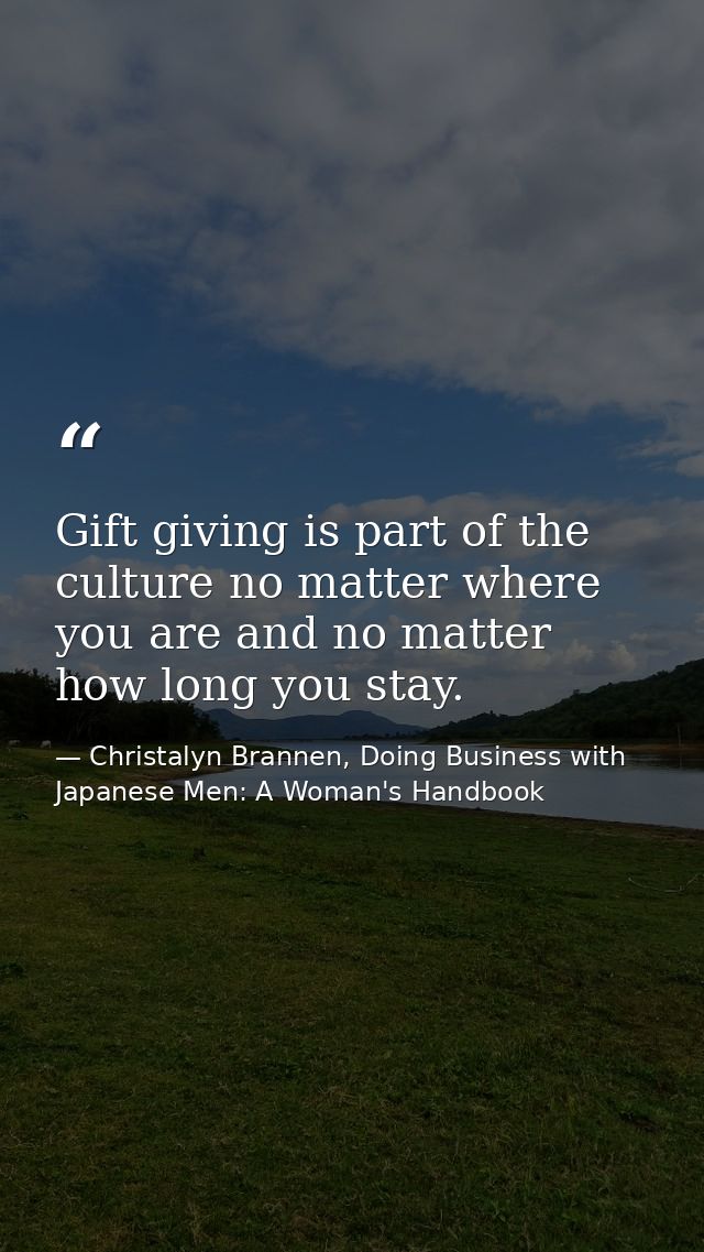 Gift giving is part of the culture no matter where you are and no matter how long you stay. — Christalyn Brannen, Doing Business with Japanese Men: A Woman's Handbook