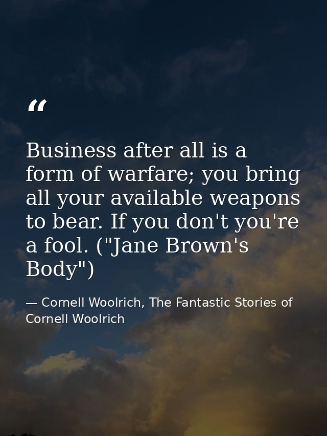 Business after all is a form of warfare; you bring all your available weapons to bear. If you don't you're a fool. ("Jan — Cornell Woolrich, The Fantastic Stories of Cornell Woolrich
