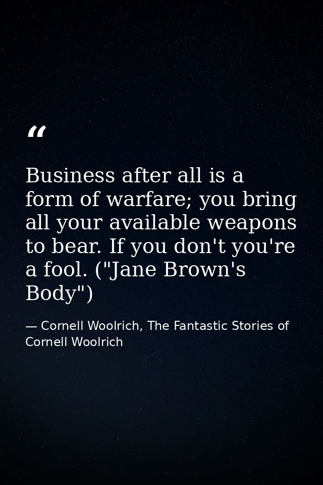 Business after all is a form of warfare; you bring all your available weapons to bear. If you don't you're a fool. ("Jan — Cornell Woolrich, The Fantastic Stories of Cornell Woolrich