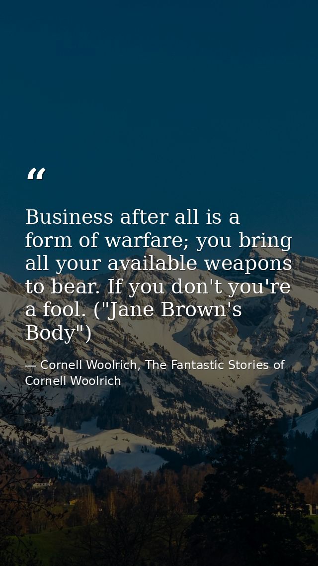 Business after all is a form of warfare; you bring all your available weapons to bear. If you don't you're a fool. ("Jan — Cornell Woolrich, The Fantastic Stories of Cornell Woolrich