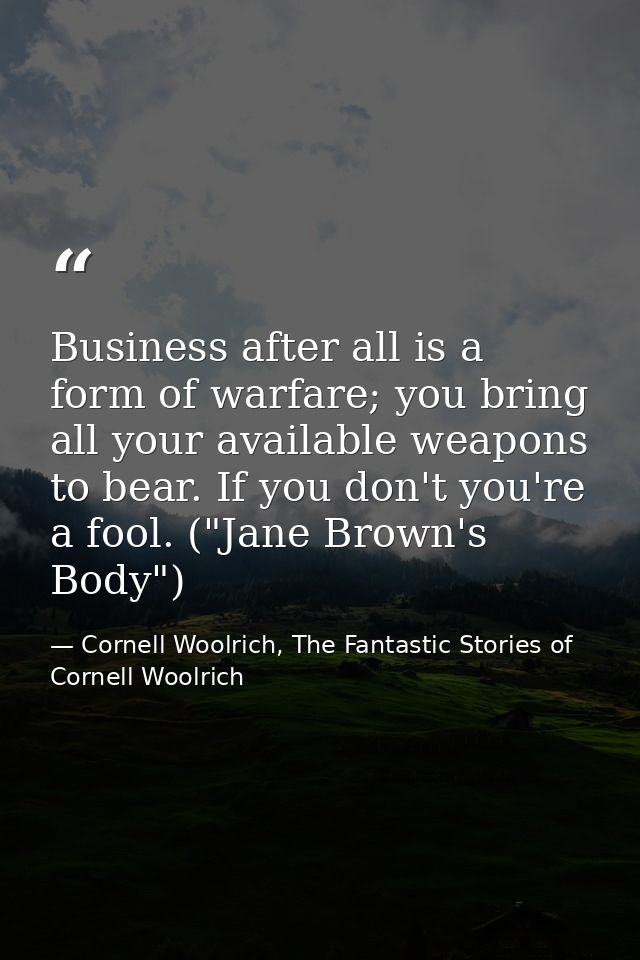 Business after all is a form of warfare; you bring all your available weapons to bear. If you don't you're a fool. ("Jan — Cornell Woolrich, The Fantastic Stories of Cornell Woolrich