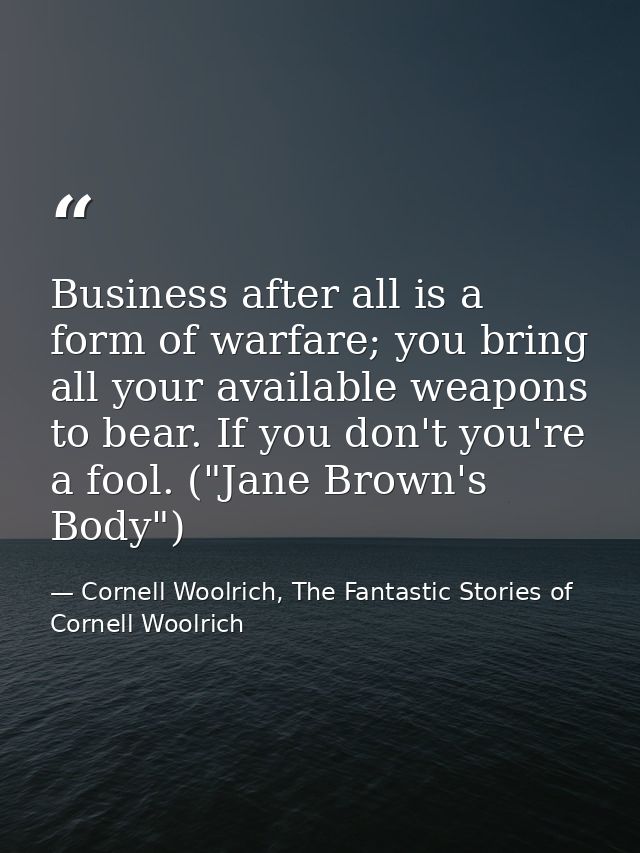Business after all is a form of warfare; you bring all your available weapons to bear. If you don't you're a fool. ("Jan — Cornell Woolrich, The Fantastic Stories of Cornell Woolrich