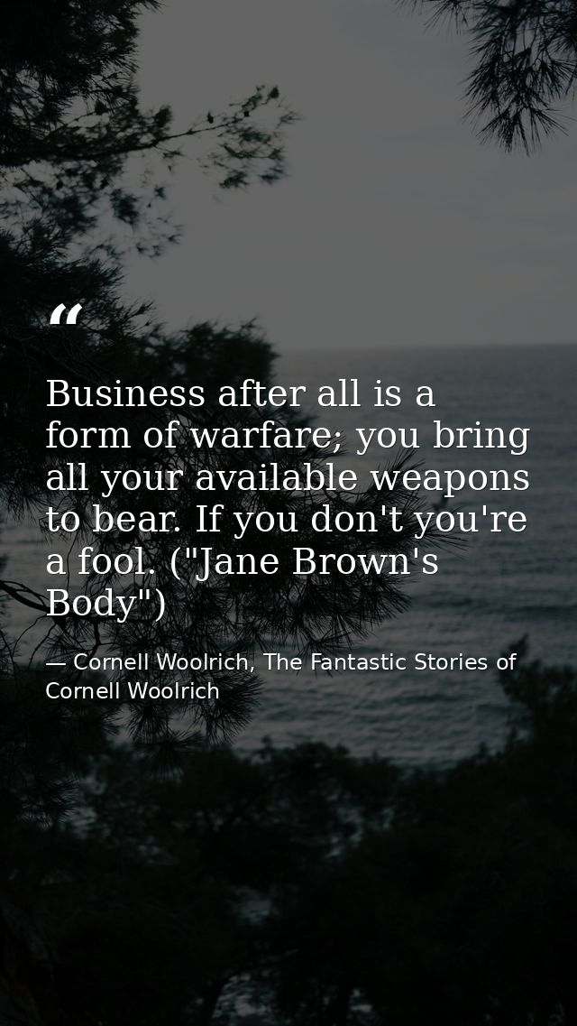 Business after all is a form of warfare; you bring all your available weapons to bear. If you don't you're a fool. ("Jan — Cornell Woolrich, The Fantastic Stories of Cornell Woolrich