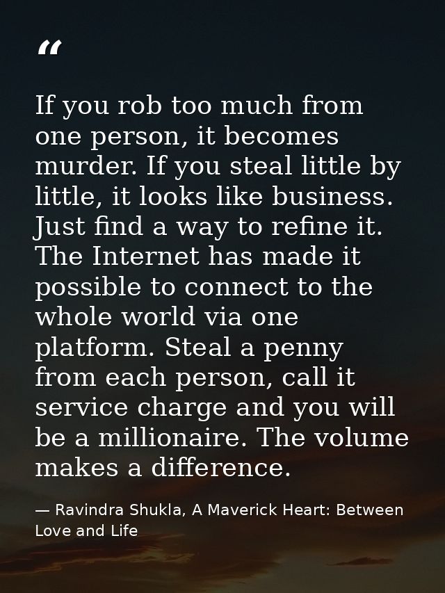 If you rob too much from one person, it becomes murder. If you steal little by little, it looks like business. Just find — Ravindra Shukla, A Maverick Heart: Between Love and Life