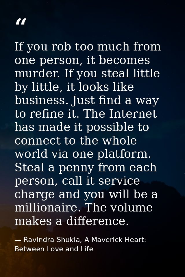 If you rob too much from one person, it becomes murder. If you steal little by little, it looks like business. Just find — Ravindra Shukla, A Maverick Heart: Between Love and Life