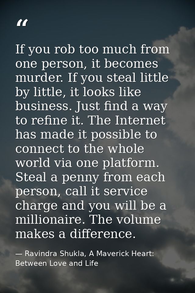 If you rob too much from one person, it becomes murder. If you steal little by little, it looks like business. Just find — Ravindra Shukla, A Maverick Heart: Between Love and Life