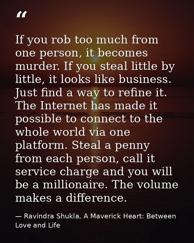 If you rob too much from one person, it becomes murder. If you steal little by little, it looks like business. Just find — Ravindra Shukla, A Maverick Heart: Between Love and Life