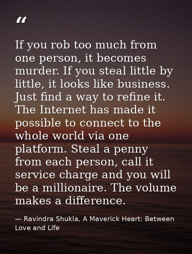 If you rob too much from one person, it becomes murder. If you steal little by little, it looks like business. Just find — Ravindra Shukla, A Maverick Heart: Between Love and Life