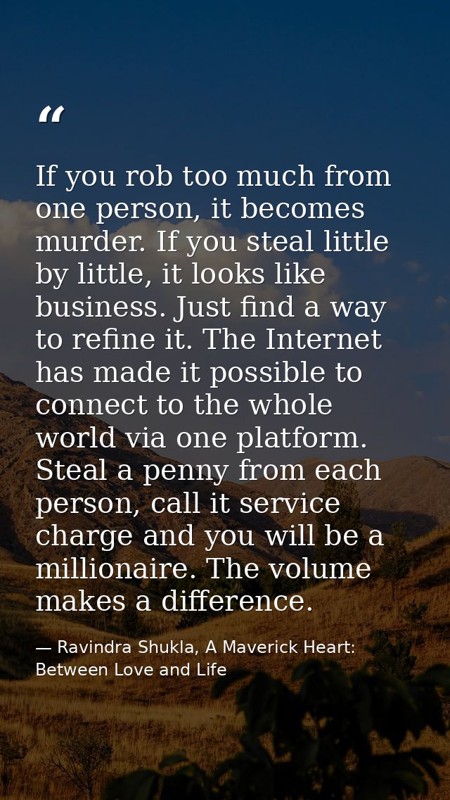 If you rob too much from one person, it becomes murder. If you steal little by little, it looks like business. Just find — Ravindra Shukla, A Maverick Heart: Between Love and Life