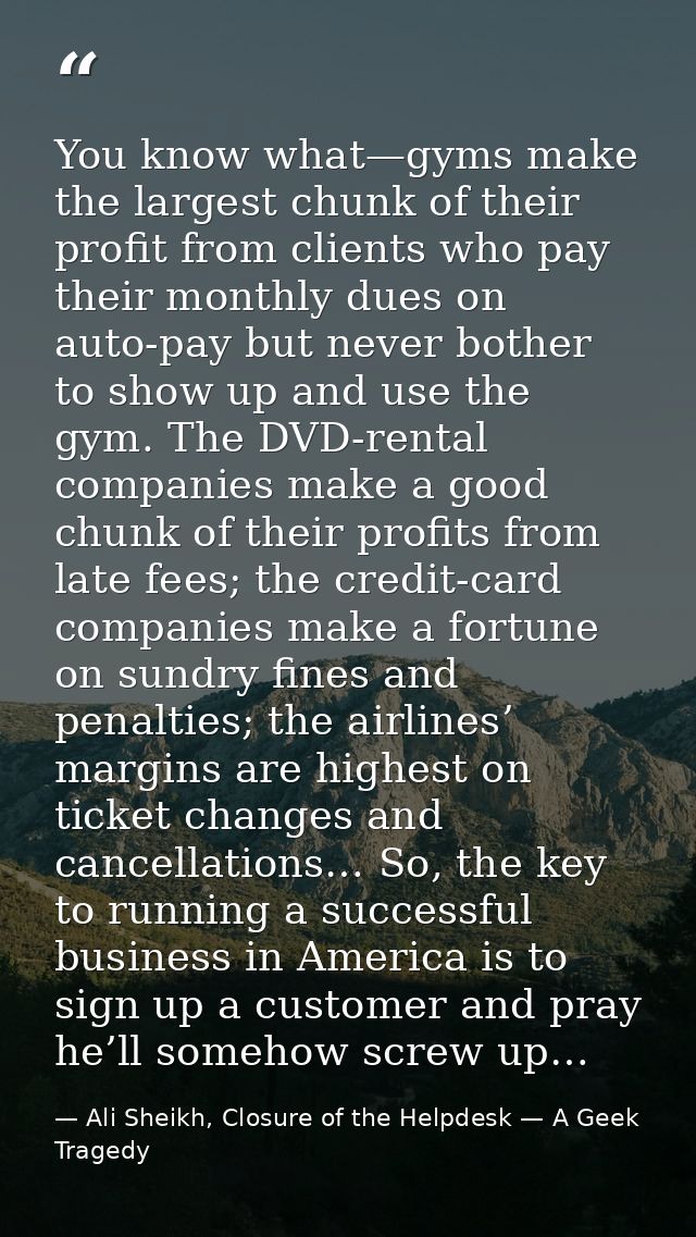 You know what—gyms make the largest chunk of their profit from clients who pay their monthly dues on auto-pay but never  — Ali Sheikh, Closure of the Helpdesk — A Geek Tragedy