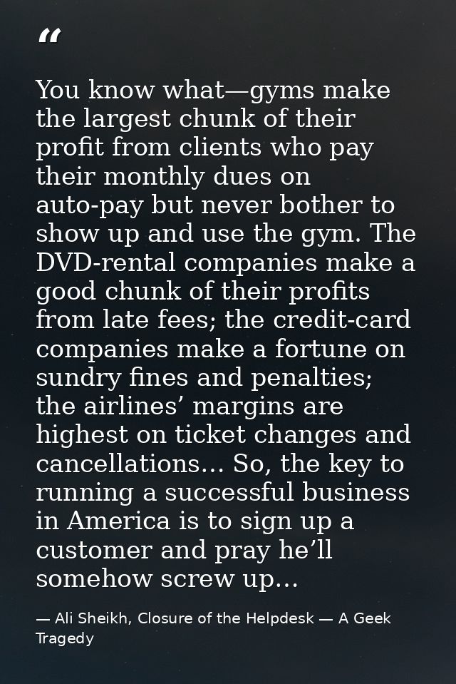 You know what—gyms make the largest chunk of their profit from clients who pay their monthly dues on auto-pay but never  — Ali Sheikh, Closure of the Helpdesk — A Geek Tragedy