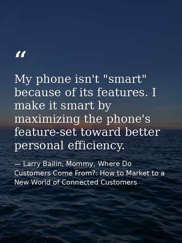 My phone isn't "smart" because of its features. I make it smart by maximizing the phone's feature-set toward better pers — Larry Bailin, Mommy, Where Do Customers Come From?: How to Market to a New World of Connected Customers