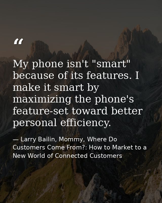 My phone isn't "smart" because of its features. I make it smart by maximizing the phone's feature-set toward better pers — Larry Bailin, Mommy, Where Do Customers Come From?: How to Market to a New World of Connected Customers