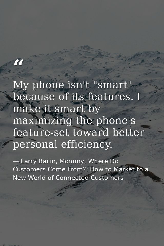 My phone isn't "smart" because of its features. I make it smart by maximizing the phone's feature-set toward better pers — Larry Bailin, Mommy, Where Do Customers Come From?: How to Market to a New World of Connected Customers