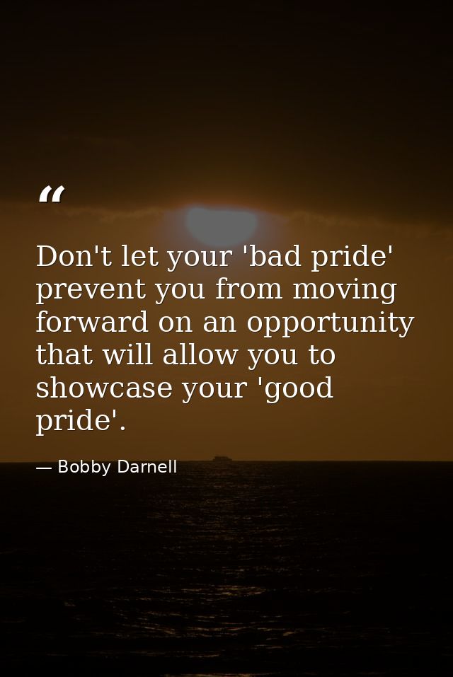Don't let your 'bad pride' prevent you from moving forward on an opportunity that will allow you to showcase your 'good  — Bobby Darnell