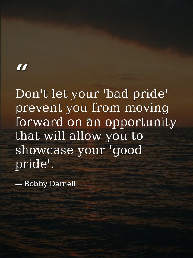 Don't let your 'bad pride' prevent you from moving forward on an opportunity that will allow you to showcase your 'good  — Bobby Darnell
