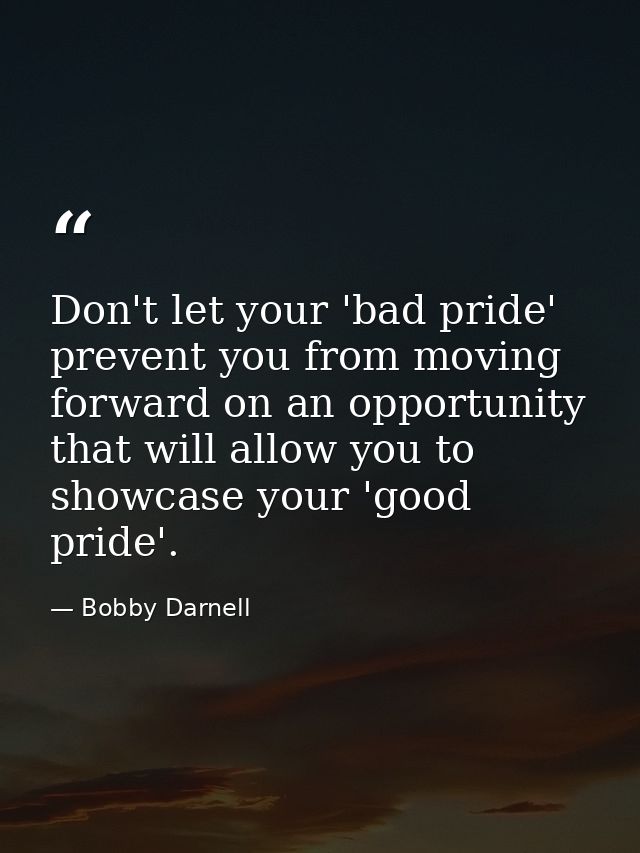 Don't let your 'bad pride' prevent you from moving forward on an opportunity that will allow you to showcase your 'good  — Bobby Darnell