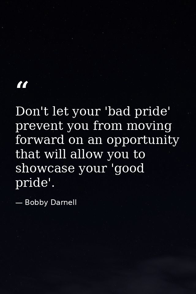 Don't let your 'bad pride' prevent you from moving forward on an opportunity that will allow you to showcase your 'good  — Bobby Darnell