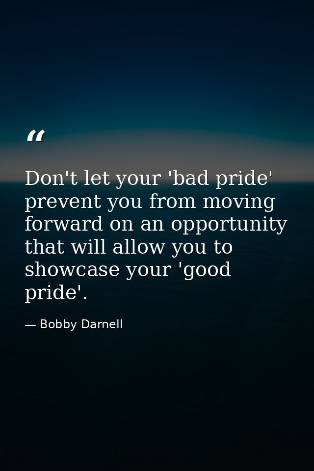 Don't let your 'bad pride' prevent you from moving forward on an opportunity that will allow you to showcase your 'good  — Bobby Darnell