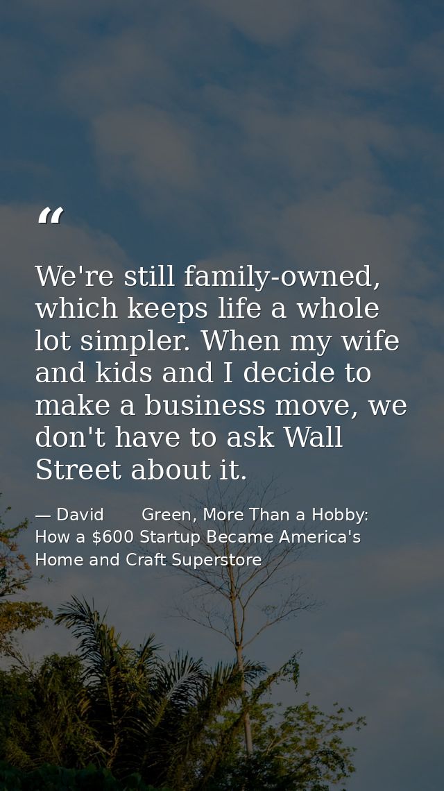 We're still family-owned, which keeps life a whole lot simpler. When my wife and kids and I decide to make a business mo — David       Green, More Than a Hobby: How a $600 Startup Became America's Home and Craft Superstore