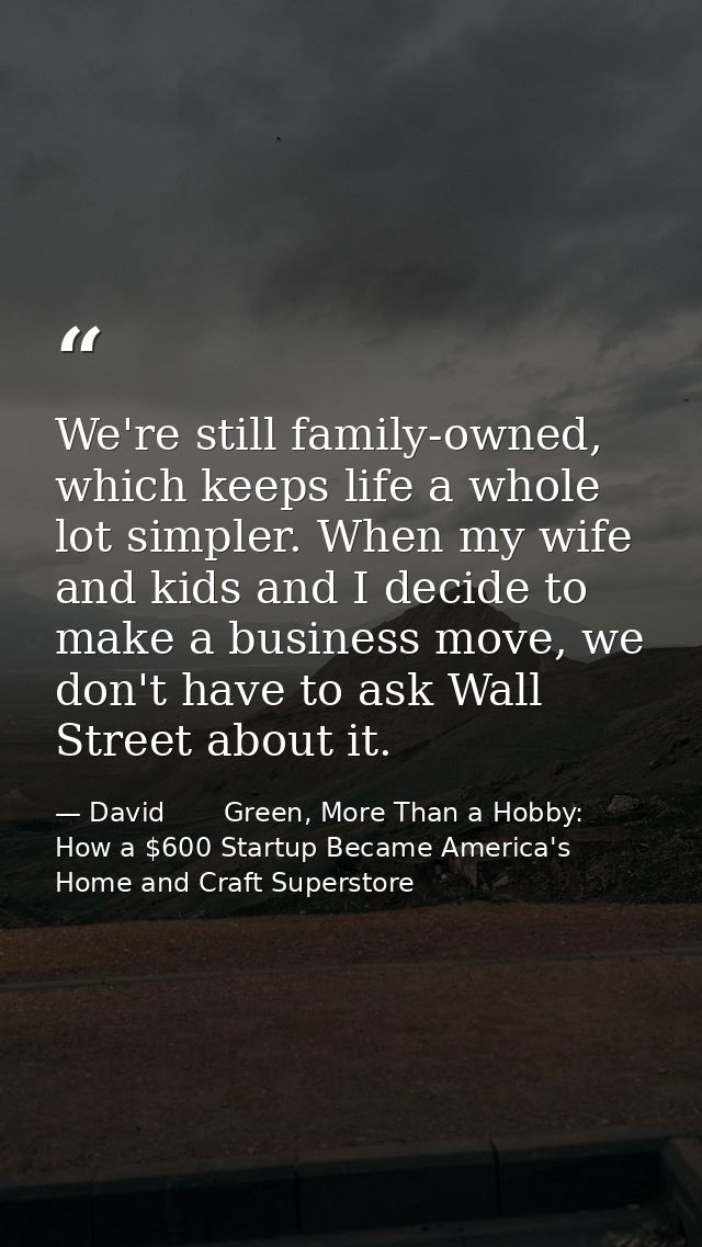 We're still family-owned, which keeps life a whole lot simpler. When my wife and kids and I decide to make a business mo — David       Green, More Than a Hobby: How a $600 Startup Became America's Home and Craft Superstore