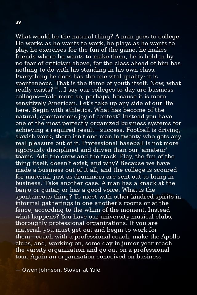 What would be the natural thing? A man goes to college. He works as he wants to work, he plays as he wants to play, he e — Owen Johnson, Stover at Yale