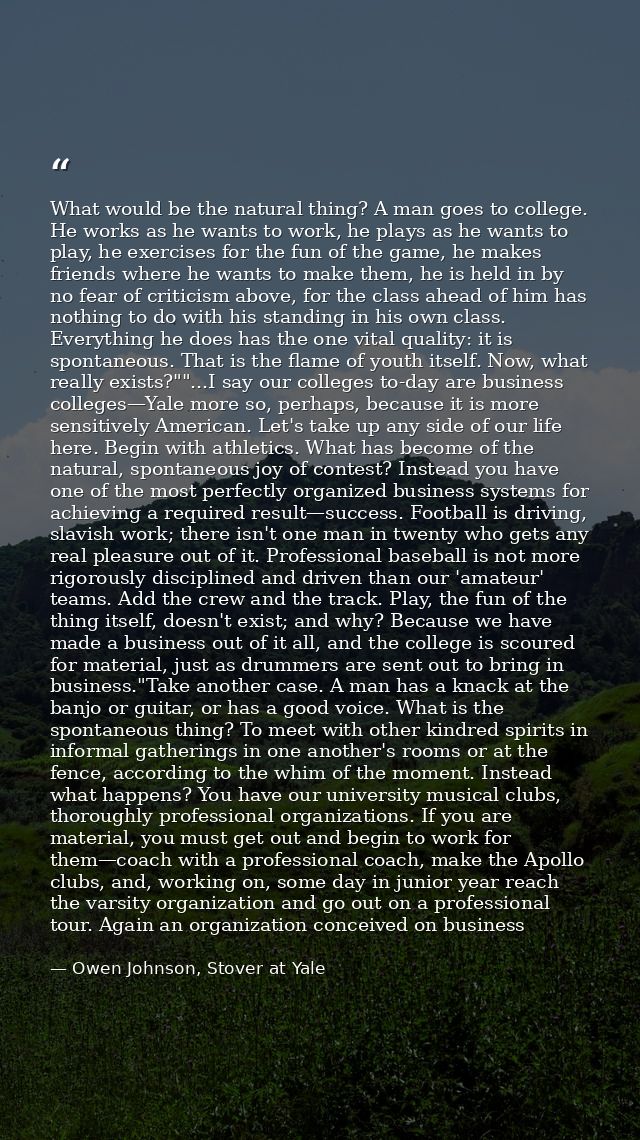 What would be the natural thing? A man goes to college. He works as he wants to work, he plays as he wants to play, he e — Owen Johnson, Stover at Yale