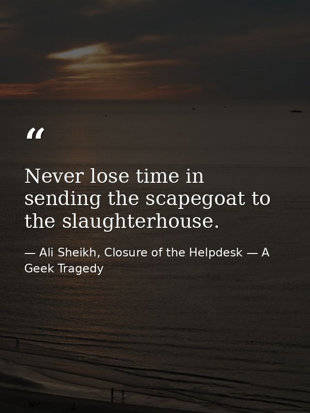 Never lose time in sending the scapegoat to the slaughterhouse. — Ali Sheikh, Closure of the Helpdesk — A Geek Tragedy
