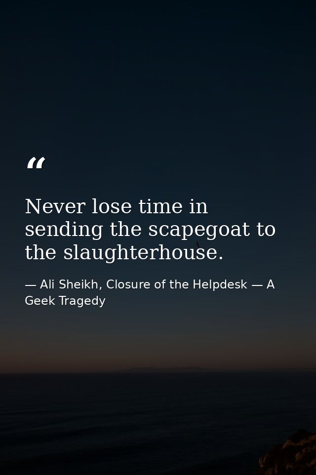 Never lose time in sending the scapegoat to the slaughterhouse. — Ali Sheikh, Closure of the Helpdesk — A Geek Tragedy