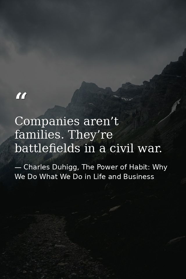 Companies aren’t families. They’re battlefields in a civil war. — Charles Duhigg, The Power of Habit: Why We Do What We Do in Life and Business