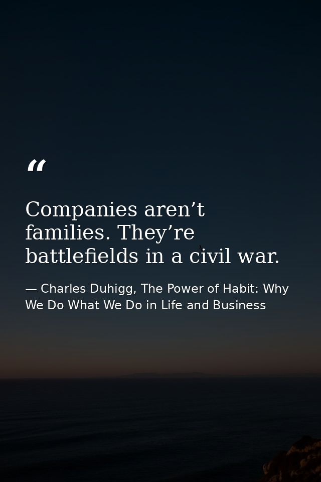 Companies aren’t families. They’re battlefields in a civil war. — Charles Duhigg, The Power of Habit: Why We Do What We Do in Life and Business