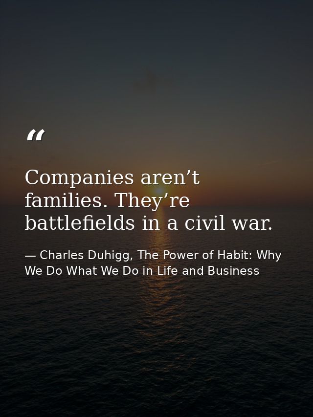 Companies aren’t families. They’re battlefields in a civil war. — Charles Duhigg, The Power of Habit: Why We Do What We Do in Life and Business